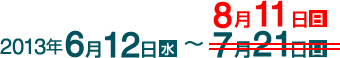 2013年6月12日（水）～2013年8月11日（日）